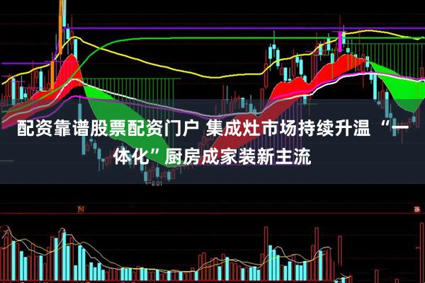 配资靠谱股票配资门户 集成灶市场持续升温 “一体化”厨房成家装新主流