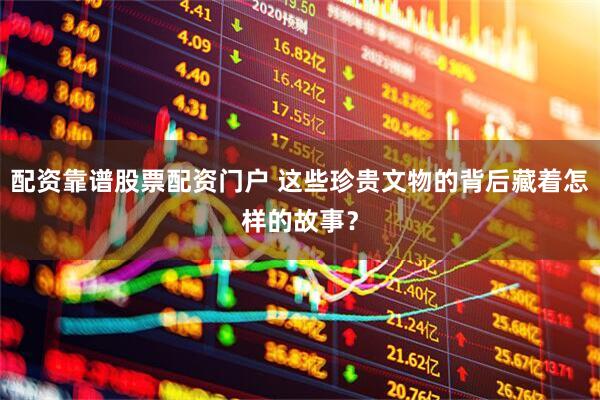 配资靠谱股票配资门户 这些珍贵文物的背后藏着怎样的故事？