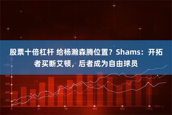 股票十倍杠杆 给杨瀚森腾位置？Shams：开拓者买断艾顿，后者成为自由球员