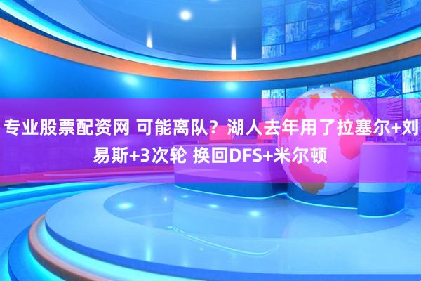 专业股票配资网 可能离队？湖人去年用了拉塞尔+刘易斯+3次轮 换回DFS+米尔顿