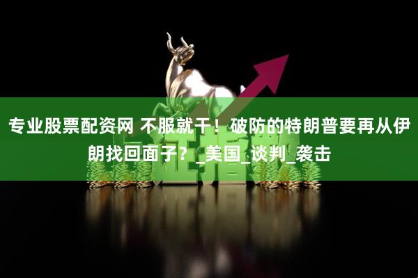 专业股票配资网 不服就干！破防的特朗普要再从伊朗找回面子？_美国_谈判_袭击