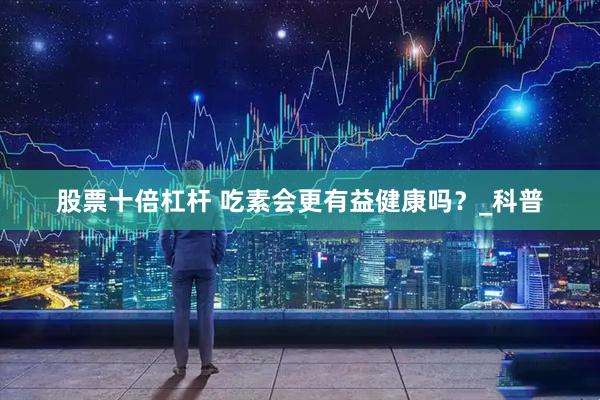 股票十倍杠杆 吃素会更有益健康吗？_科普