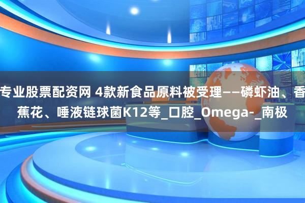 专业股票配资网 4款新食品原料被受理——磷虾油、香蕉花、唾液链球菌K12等_口腔_Omega-_南极
