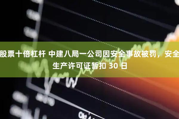 股票十倍杠杆 中建八局一公司因安全事故被罚，安全生产许可证暂扣 30 日