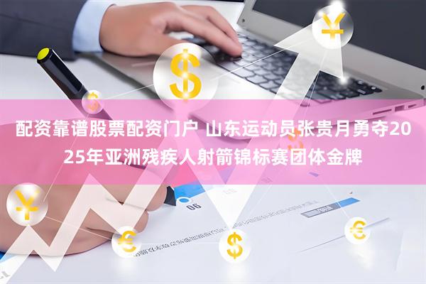 配资靠谱股票配资门户 山东运动员张贵月勇夺2025年亚洲残疾人射箭锦标赛团体金牌