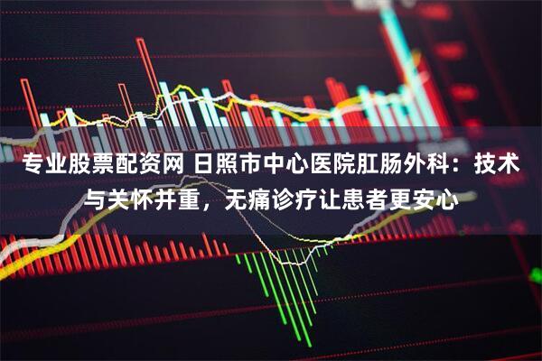 专业股票配资网 日照市中心医院肛肠外科：技术与关怀并重，无痛诊疗让患者更安心