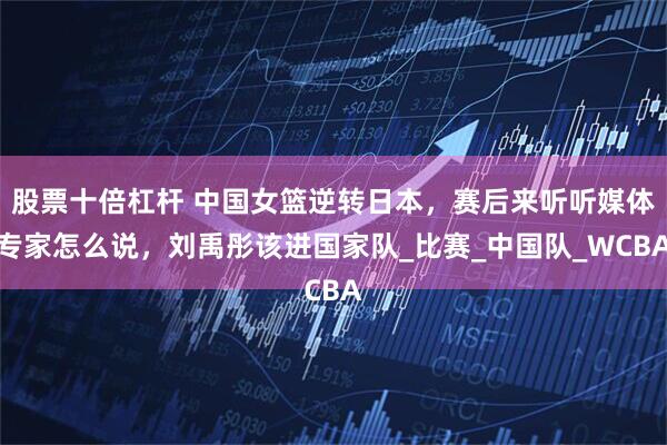 股票十倍杠杆 中国女篮逆转日本，赛后来听听媒体专家怎么说，刘禹彤该进国家队_比赛_中国队_WCBA