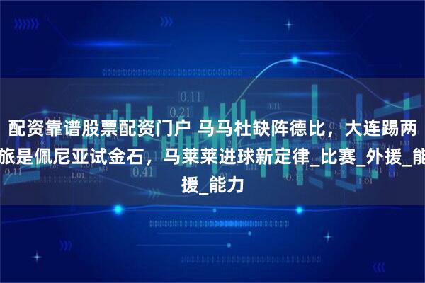 配资靠谱股票配资门户 马马杜缺阵德比，大连踢两弱旅是佩尼亚试金石，马莱莱进球新定律_比赛_外援_能力