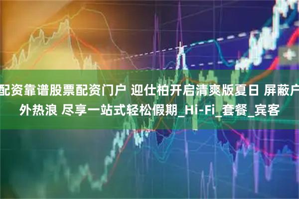 配资靠谱股票配资门户 迎仕柏开启清爽版夏日 屏蔽户外热浪 尽享一站式轻松假期_Hi-Fi_套餐_宾客