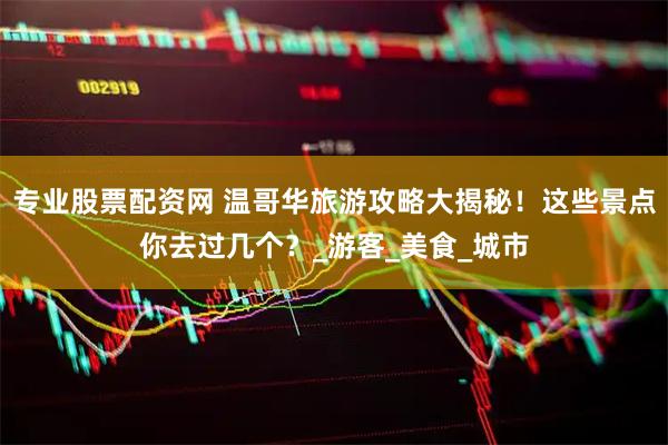 专业股票配资网 温哥华旅游攻略大揭秘！这些景点你去过几个？_游客_美食_城市