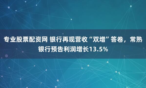 专业股票配资网 银行再现营收“双增”答卷，常熟银行预告利润增长13.5%
