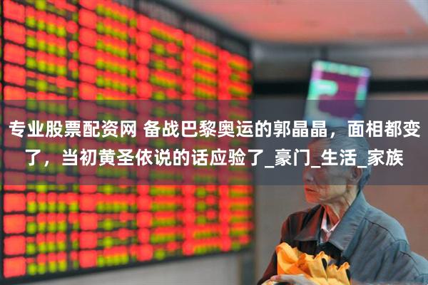 专业股票配资网 备战巴黎奥运的郭晶晶，面相都变了，当初黄圣依说的话应验了_豪门_生活_家族