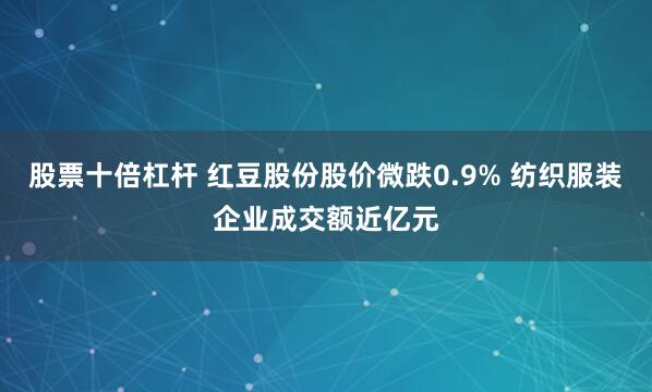 股票十倍杠杆 红豆股份股价微跌0.9% 纺织服装企业成交额近亿元
