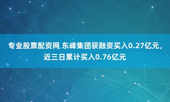 专业股票配资网 东峰集团获融资买入0.27亿元，近三日累计买入0.76亿元