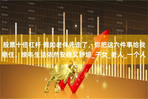 股票十倍杠杆 假如老伴先走了，你把这六件事给我稳住，晚年生活依然安稳又舒坦_子女_老人_一个人