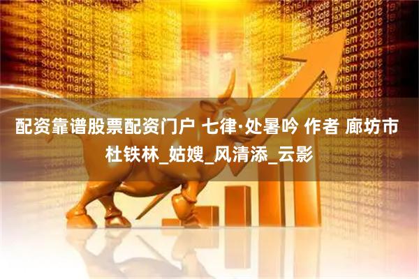 配资靠谱股票配资门户 七律·处暑吟 作者 廊坊市 杜铁林_姑嫂_风清添_云影