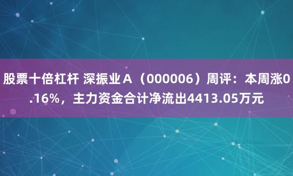 股票十倍杠杆 深振业Ａ（000006）周评：本周涨0.16%，主力资金合计净流出4413.05万元