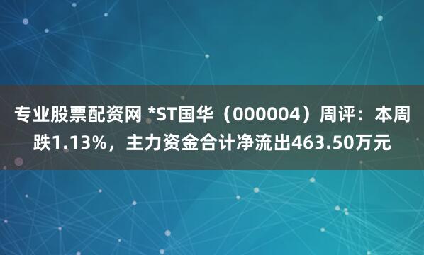 专业股票配资网 *ST国华（000004）周评：本周跌1.13%，主力资金合计净流出463.50万元