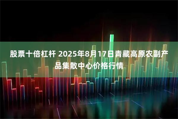 股票十倍杠杆 2025年8月17日青藏高原农副产品集散中心价格行情