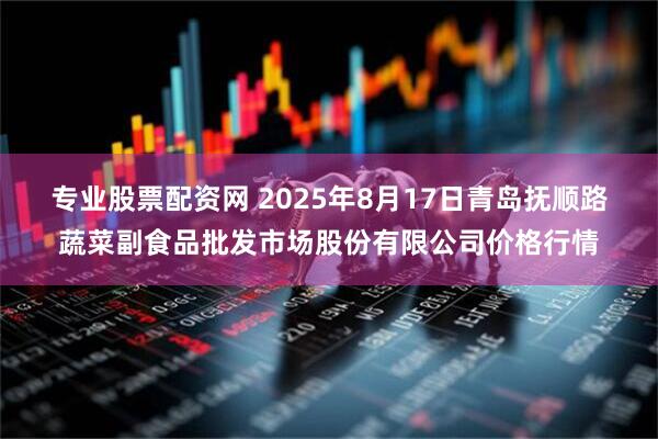 专业股票配资网 2025年8月17日青岛抚顺路蔬菜副食品批发市场股份有限公司价格行情