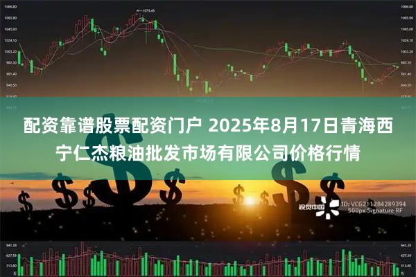 配资靠谱股票配资门户 2025年8月17日青海西宁仁杰粮油批发市场有限公司价格行情