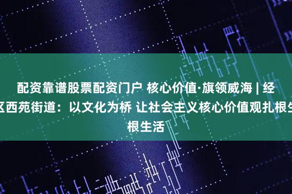 配资靠谱股票配资门户 核心价值·旗领威海 | 经开区西苑街道：以文化为桥 让社会主义核心价值观扎根生活