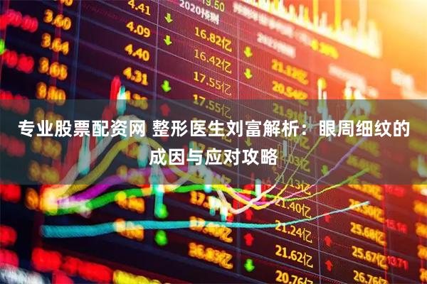 专业股票配资网 整形医生刘富解析：眼周细纹的成因与应对攻略