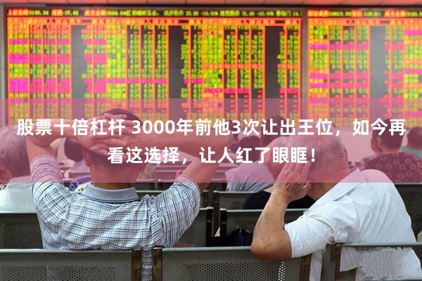 股票十倍杠杆 3000年前他3次让出王位，如今再看这选择，让人红了眼眶！