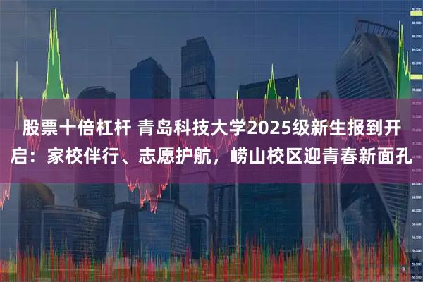 股票十倍杠杆 青岛科技大学2025级新生报到开启：家校伴行、志愿护航，崂山校区迎青春新面孔
