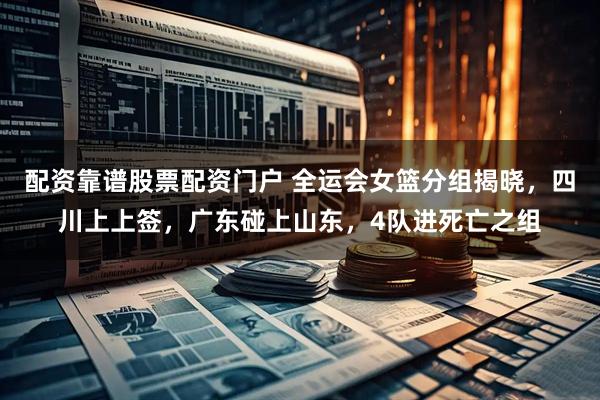 配资靠谱股票配资门户 全运会女篮分组揭晓，四川上上签，广东碰上山东，4队进死亡之组