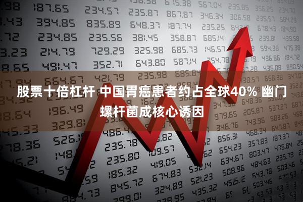 股票十倍杠杆 中国胃癌患者约占全球40% 幽门螺杆菌成核心诱因