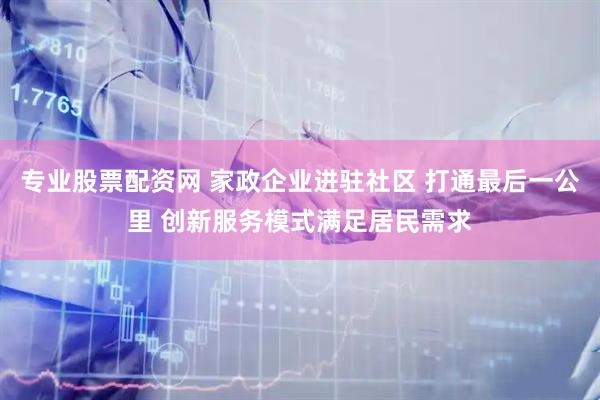 专业股票配资网 家政企业进驻社区 打通最后一公里 创新服务模式满足居民需求