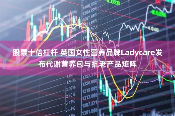 股票十倍杠杆 英国女性营养品牌Ladycare发布代谢营养包与抗老产品矩阵