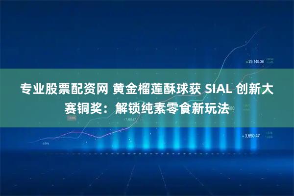 专业股票配资网 黄金榴莲酥球获 SIAL 创新大赛铜奖：解锁纯素零食新玩法