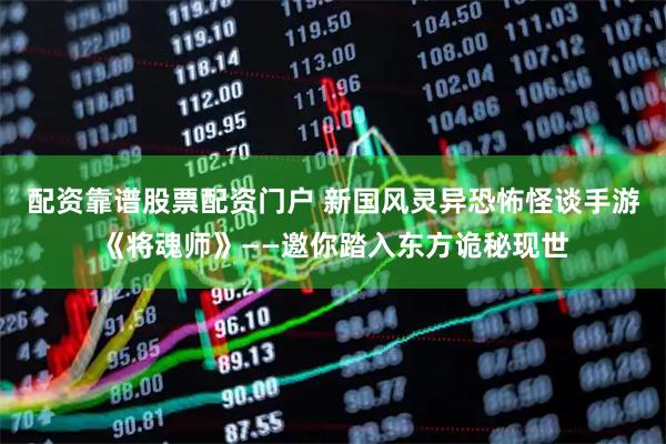 配资靠谱股票配资门户 新国风灵异恐怖怪谈手游《将魂师》——邀你踏入东方诡秘现世