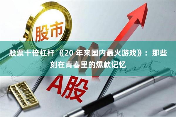 股票十倍杠杆 《20 年来国内最火游戏》：那些刻在青春里的爆款记忆