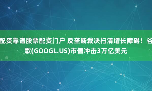 配资靠谱股票配资门户 反垄断裁决扫清增长障碍！谷歌(GOOGL.US)市值冲击3万亿美元