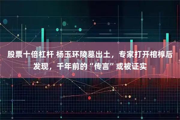 股票十倍杠杆 杨玉环陵墓出土，专家打开棺椁后发现，千年前的“传言”或被证实