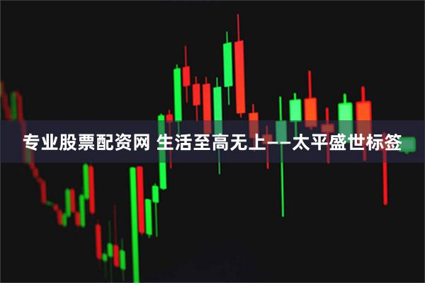 专业股票配资网 生活至高无上——太平盛世标签
