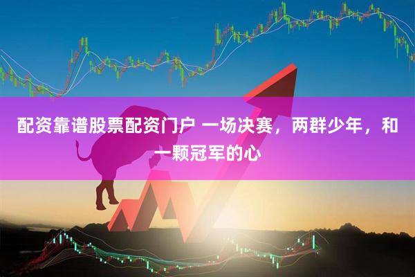 配资靠谱股票配资门户 一场决赛，两群少年，和一颗冠军的心