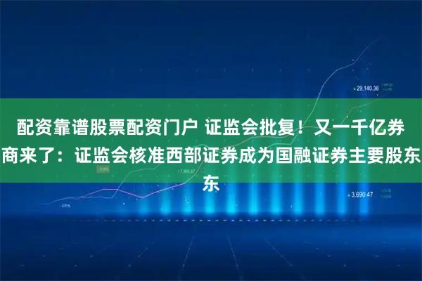 配资靠谱股票配资门户 证监会批复！又一千亿券商来了：证监会核准西部证券成为国融证券主要股东