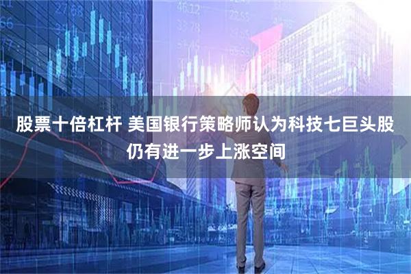 股票十倍杠杆 美国银行策略师认为科技七巨头股仍有进一步上涨空间