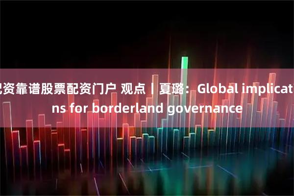 配资靠谱股票配资门户 观点丨夏璐：Global implications for borderland governance