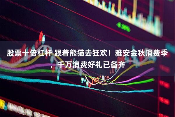 股票十倍杠杆 跟着熊猫去狂欢！雅安金秋消费季，千万消费好礼已备齐