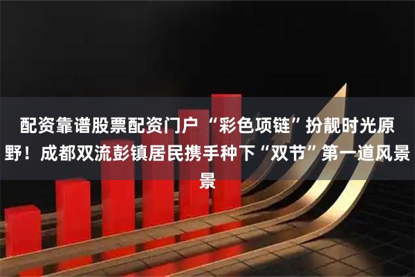 配资靠谱股票配资门户 “彩色项链”扮靓时光原野！成都双流彭镇居民携手种下“双节”第一道风景