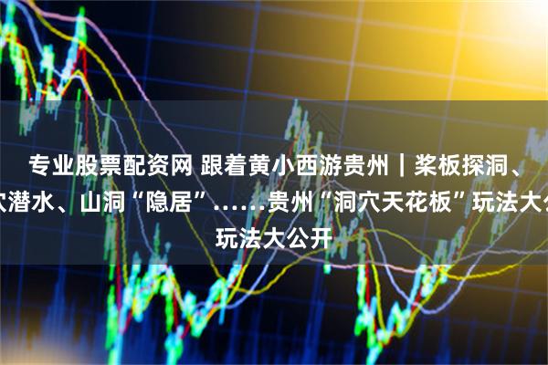 专业股票配资网 跟着黄小西游贵州｜桨板探洞、洞穴潜水、山洞“隐居”……贵州“洞穴天花板”玩法大公开