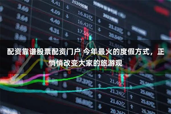 配资靠谱股票配资门户 今年最火的度假方式，正悄悄改变大家的旅游观