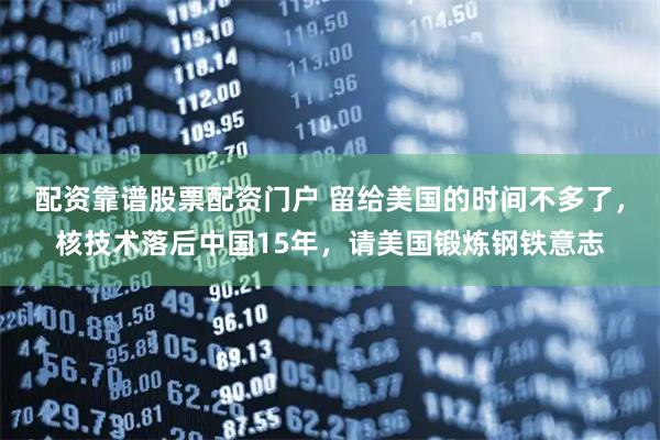 配资靠谱股票配资门户 留给美国的时间不多了，核技术落后中国15年，请美国锻炼钢铁意志