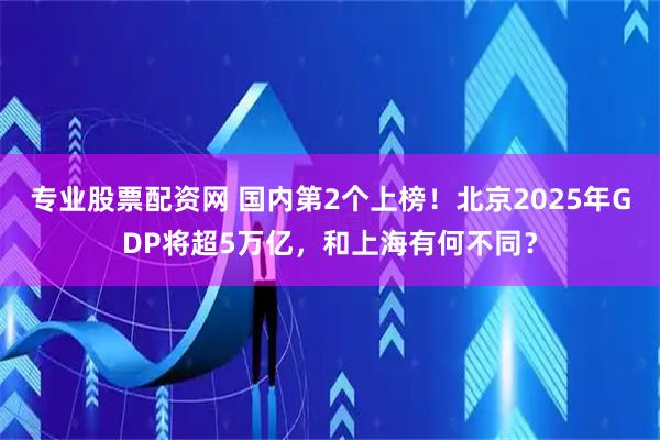 专业股票配资网 国内第2个上榜！北京2025年GDP将超5万亿，和上海有何不同？
