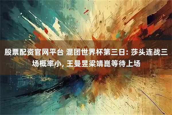 股票配资官网平台 混团世界杯第三日: 莎头连战三场概率小, 王曼昱梁靖崑等待上场